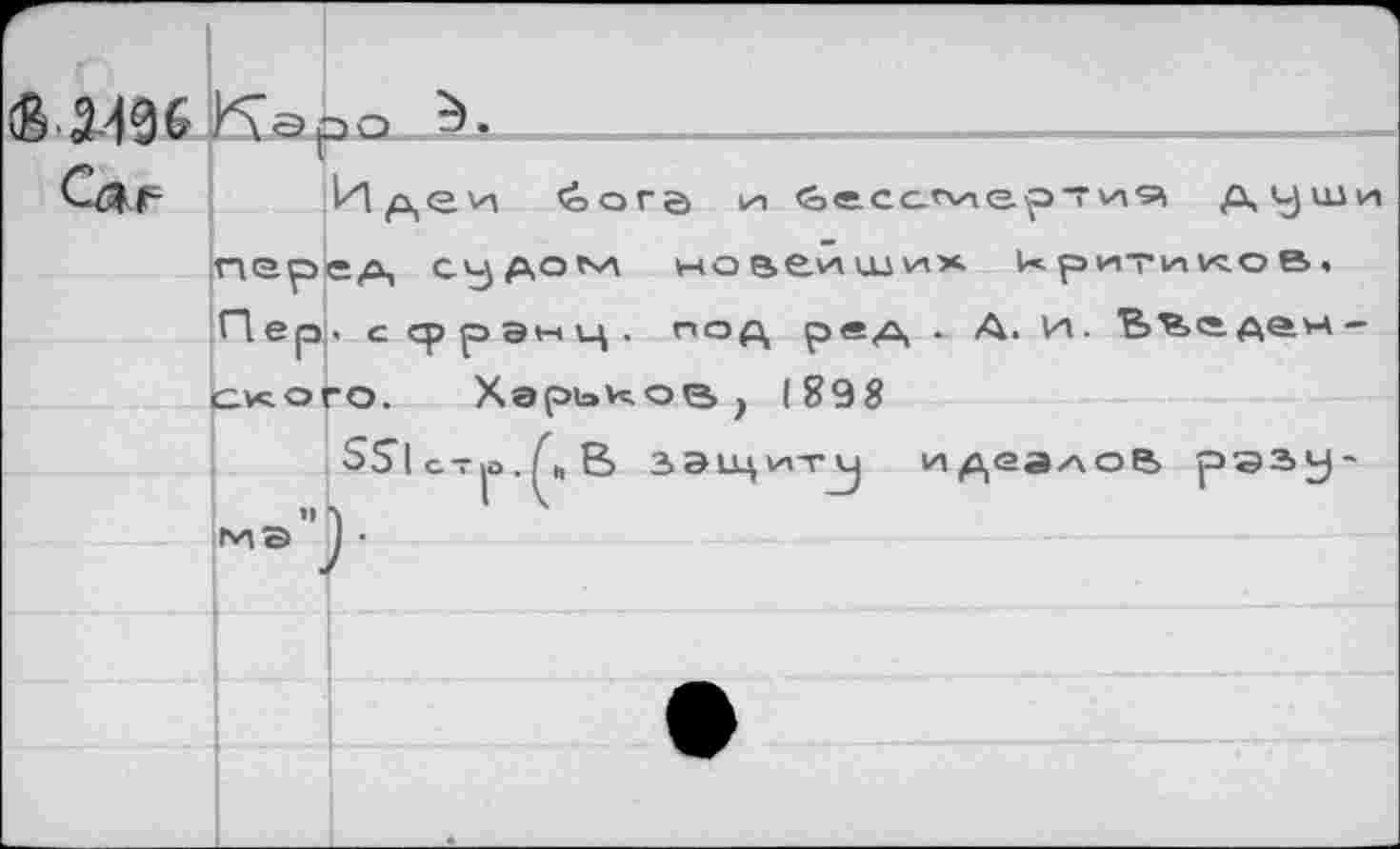 ﻿-----------------------------
Идеи ’оога и, йесс’мертия души перед судом новейших	ритико в,
Пер, с сррэнц. под ред * А. И. Ь^едем -слоге. Харьков у 1898
$5|с-|О.Л,В вэсцмт^ идеалов рэзу-
ч Л	4
МВ ) •